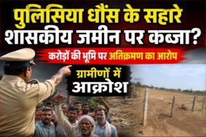 पुलिसिया धौंस के सहारे शासकीय जमीन पर कब्जा? करोड़ों की भूमि पर अतिक्रमण का आरोप, ग्रामीणों में आक्रोश